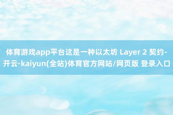 体育游戏app平台这是一种以太坊 Layer 2 契约-开云·kaiyun(全站)体育官方网站/网页版 登录入口