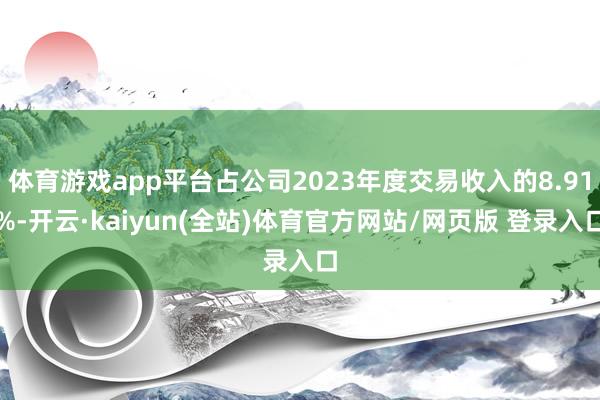 体育游戏app平台占公司2023年度交易收入的8.91%-开云·kaiyun(全站)体育官方网站/网页版 登录入口