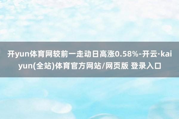 开yun体育网较前一走动日高涨0.58%-开云·kaiyun(全站)体育官方网站/网页版 登录入口