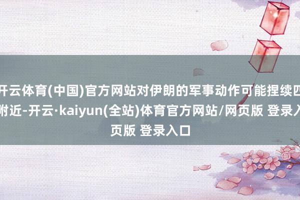 开云体育(中国)官方网站对伊朗的军事动作可能捏续四周附近-开云·kaiyun(全站)体育官方网站/网页版 登录入口