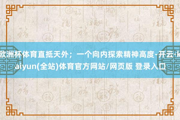 欧洲杯体育直抵天外；一个向内探索精神高度-开云·kaiyun(全站)体育官方网站/网页版 登录入口