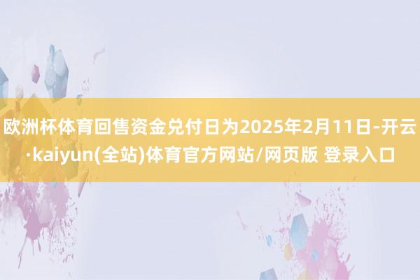 欧洲杯体育回售资金兑付日为2025年2月11日-开云·kaiyun(全站)体育官方网站/网页版 登录入口