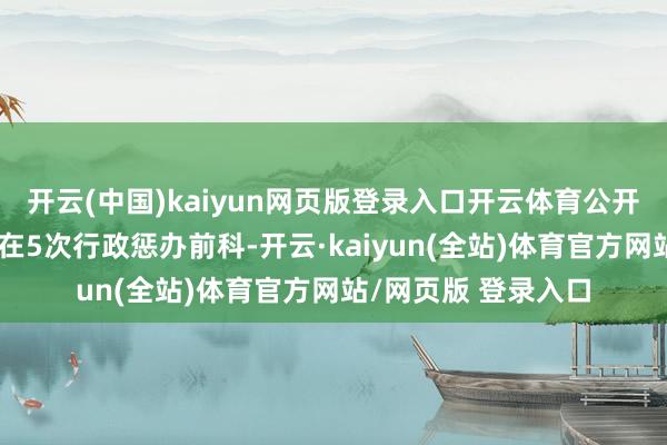 开云(中国)kaiyun网页版登录入口开云体育公开记载流露戴可想存在5次行政惩办前科-开云·kaiyun(全站)体育官方网站/网页版 登录入口