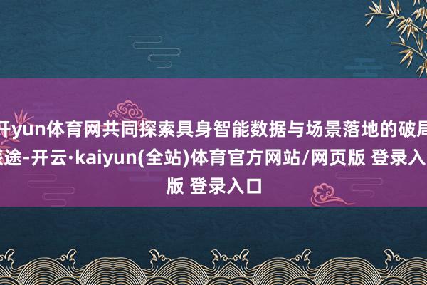 开yun体育网共同探索具身智能数据与场景落地的破局旅途-开云·kaiyun(全站)体育官方网站/网页版 登录入口