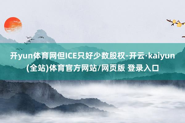 开yun体育网但ICE只好少数股权-开云·kaiyun(全站)体育官方网站/网页版 登录入口