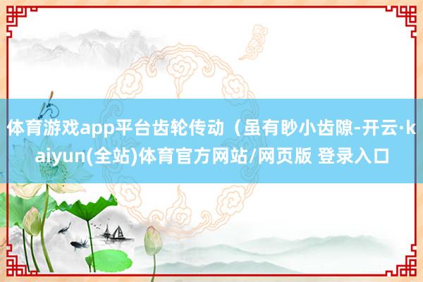 体育游戏app平台齿轮传动(虽有眇小齿隙-开云·kaiyun(全站)体育官方网站/网页版 登录入口