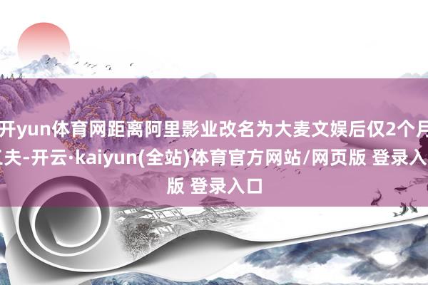 开yun体育网距离阿里影业改名为大麦文娱后仅2个月工夫-开云·kaiyun(全站)体育官方网站/网页版 登录入口