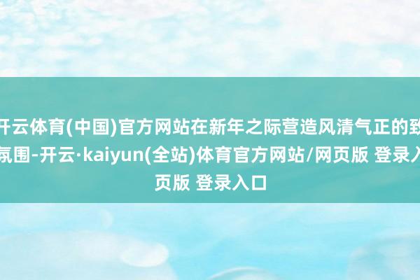 开云体育(中国)官方网站在新年之际营造风清气正的致密氛围-开云·kaiyun(全站)体育官方网站/网页版 登录入口