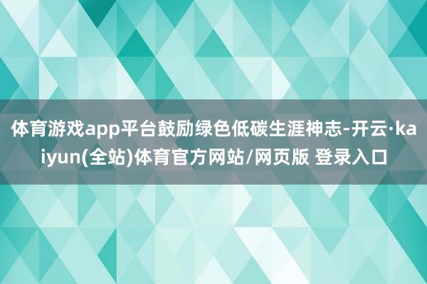 体育游戏app平台鼓励绿色低碳生涯神志-开云·kaiyun(全站)体育官方网站/网页版 登录入口