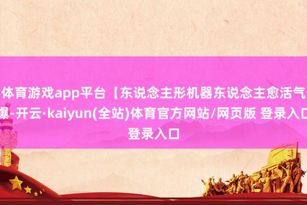 体育游戏app平台　　【东说念主形机器东说念主愈活气爆-开云·kaiyun(全站)体育官方网站/网页版 登录入口