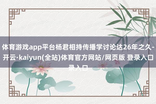 体育游戏app平台杨君相持传播学讨论达26年之久-开云·kaiyun(全站)体育官方网站/网页版 登录入口