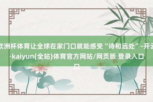 欧洲杯体育让全球在家门口就能感受“诗和远处”-开云·kaiyun(全站)体育官方网站/网页版 登录入口