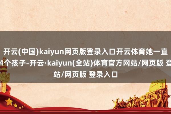开云(中国)kaiyun网页版登录入口开云体育她一直在照管4个孩子-开云·kaiyun(全站)体育官方网站/网页版 登录入口
