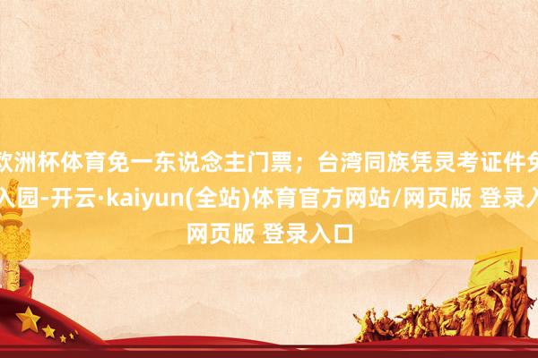 欧洲杯体育免一东说念主门票；台湾同族凭灵考证件免费入园-开云·kaiyun(全站)体育官方网站/网页版 登录入口