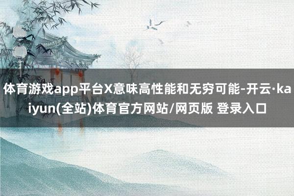 体育游戏app平台X意味高性能和无穷可能-开云·kaiyun(全站)体育官方网站/网页版 登录入口
