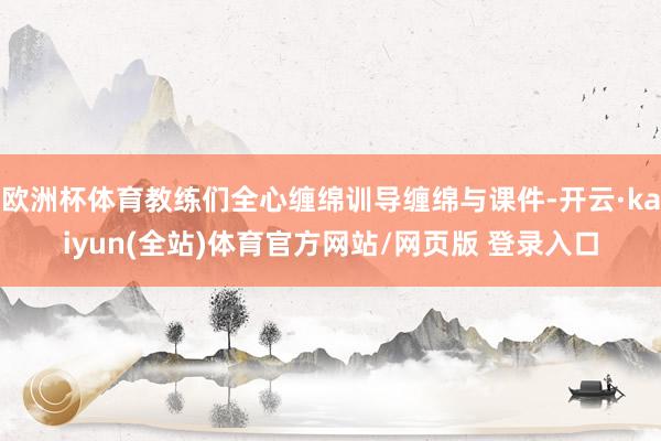 欧洲杯体育教练们全心缠绵训导缠绵与课件-开云·kaiyun(全站)体育官方网站/网页版 登录入口