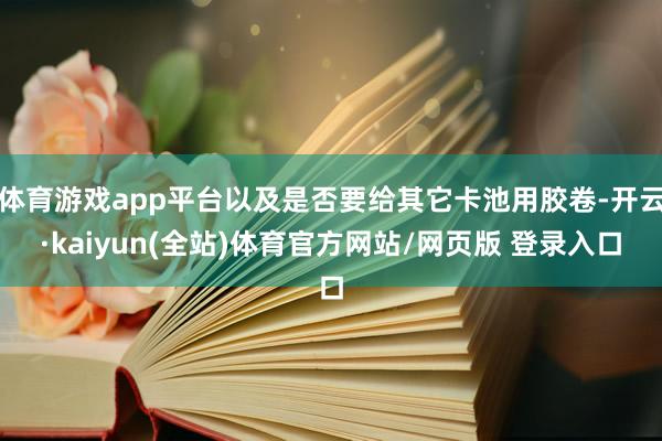 体育游戏app平台以及是否要给其它卡池用胶卷-开云·kaiyun(全站)体育官方网站/网页版 登录入口