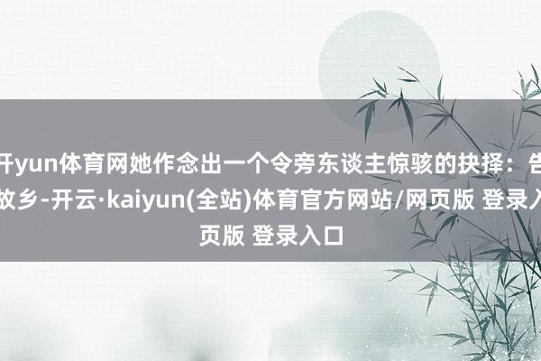 开yun体育网她作念出一个令旁东谈主惊骇的抉择:告别故乡-开云·kaiyun(全站)体育官方网站/网页版 登录入口