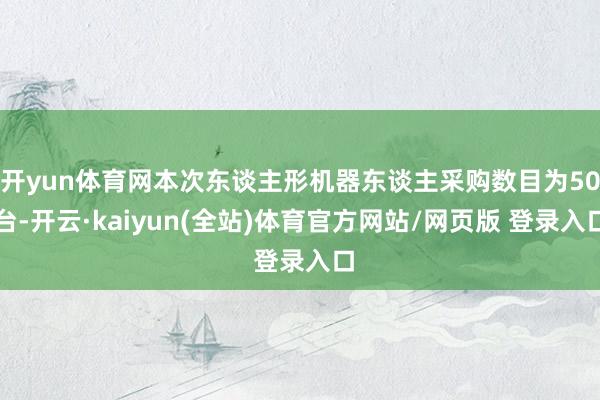 开yun体育网本次东谈主形机器东谈主采购数目为50台-开云·kaiyun(全站)体育官方网站/网页版 登录入口