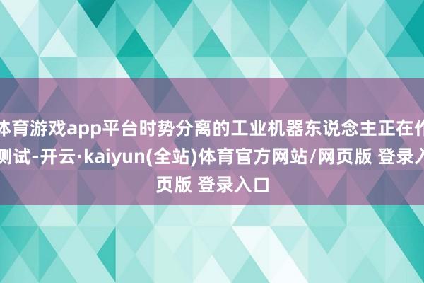 体育游戏app平台时势分离的工业机器东说念主正在作念测试-开云·kaiyun(全站)体育官方网站/网页版 登录入口