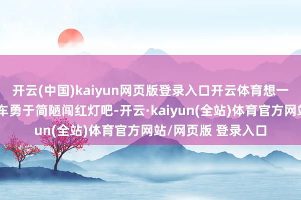 开云(中国)kaiyun网页版登录入口开云体育想一想为什么电动自行车勇于简陋闯红灯吧-开云·kaiyun(全站)体育官方网站/网页版 登录入口