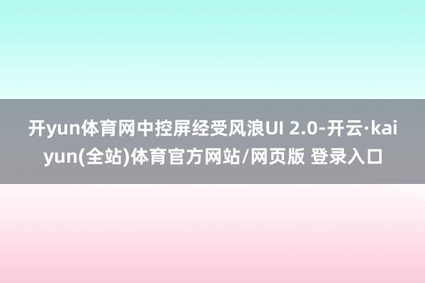 开yun体育网中控屏经受风浪UI 2.0-开云·kaiyun(全站)体育官方网站/网页版 登录入口
