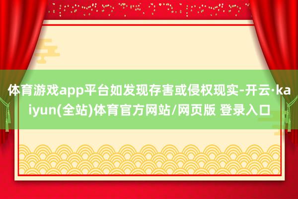 体育游戏app平台如发现存害或侵权现实-开云·kaiyun(全站)体育官方网站/网页版 登录入口