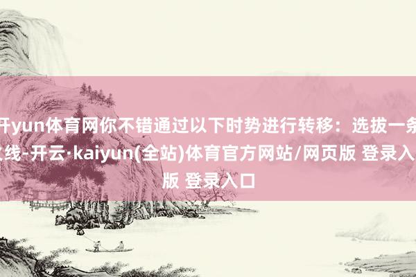 开yun体育网你不错通过以下时势进行转移：选拔一条火线-开云·kaiyun(全站)体育官方网站/网页版 登录入口