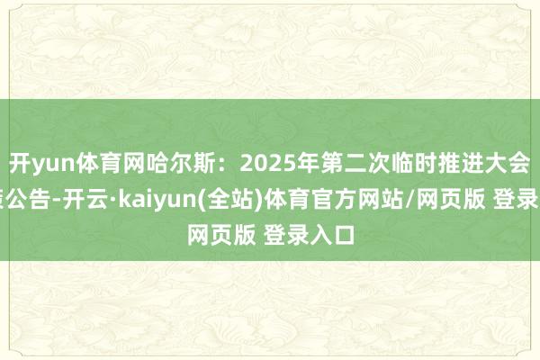 开yun体育网哈尔斯:2025年第二次临时推进大会决策公告-开云·kaiyun(全站)体育官方网站/网页版 登录入口