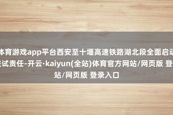 体育游戏app平台西安至十堰高速铁路湖北段全面启动联调联试责任-开云·kaiyun(全站)体育官方网站/网页版 登录入口