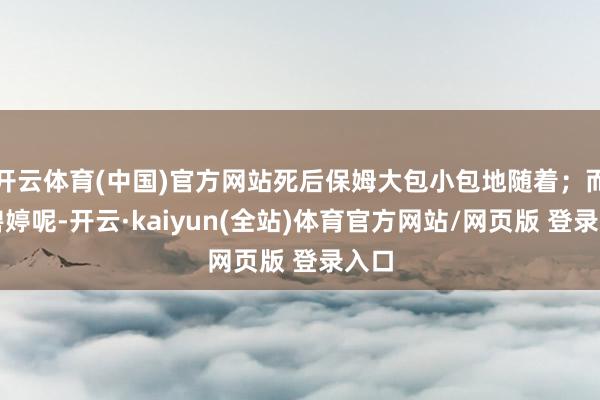 开云体育(中国)官方网站死后保姆大包小包地随着；而郭碧婷呢-开云·kaiyun(全站)体育官方网站/网页版 登录入口