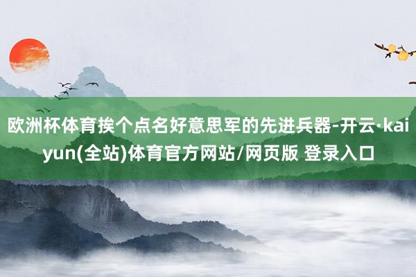 欧洲杯体育挨个点名好意思军的先进兵器-开云·kaiyun(全站)体育官方网站/网页版 登录入口
