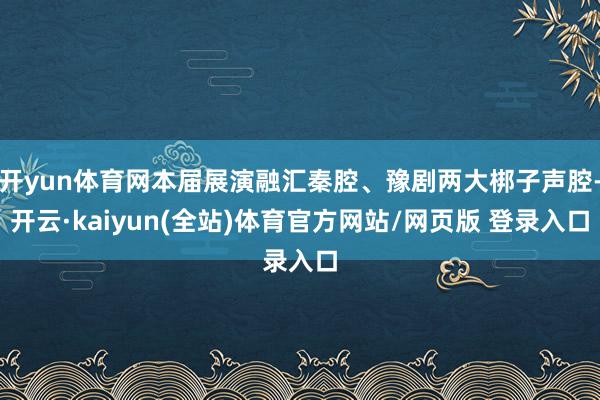 开yun体育网本届展演融汇秦腔、豫剧两大梆子声腔-开云·kaiyun(全站)体育官方网站/网页版 登录入口