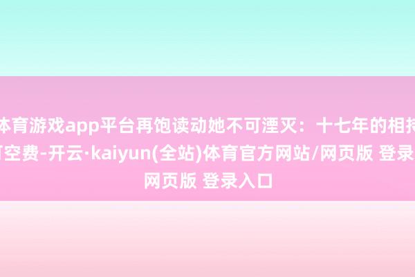体育游戏app平台再饱读动她不可湮灭:十七年的相持不可空费-开云·kaiyun(全站)体育官方网站/网页版 登录入口