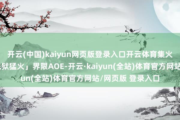 开云(中国)kaiyun网页版登录入口开云体育集火主怪并规避其「地狱猛火」界限AOE-开云·kaiyun(全站)体育官方网站/网页版 登录入口