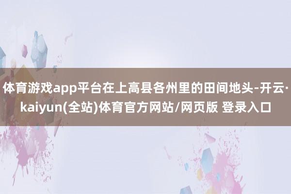 体育游戏app平台在上高县各州里的田间地头-开云·kaiyun(全站)体育官方网站/网页版 登录入口