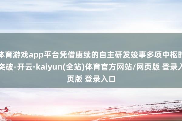 体育游戏app平台凭借赓续的自主研发竣事多项中枢时刻突破-开云·kaiyun(全站)体育官方网站/网页版 登录入口