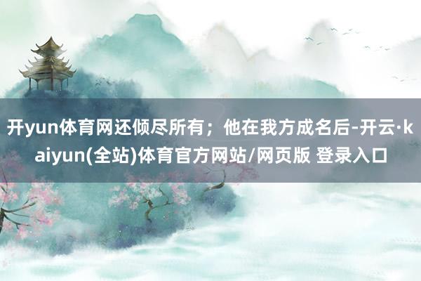 开yun体育网还倾尽所有;他在我方成名后-开云·kaiyun(全站)体育官方网站/网页版 登录入口