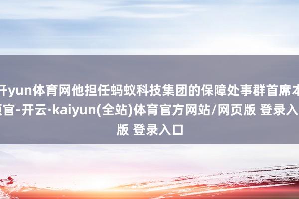 开yun体育网他担任蚂蚁科技集团的保障处事群首席本领官-开云·kaiyun(全站)体育官方网站/网页版 登录入口