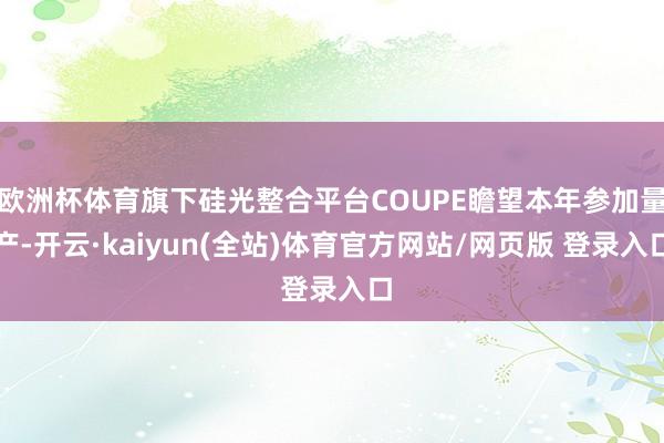 欧洲杯体育旗下硅光整合平台COUPE瞻望本年参加量产-开云·kaiyun(全站)体育官方网站/网页版 登录入口