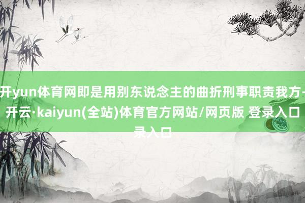 开yun体育网即是用别东说念主的曲折刑事职责我方-开云·kaiyun(全站)体育官方网站/网页版 登录入口